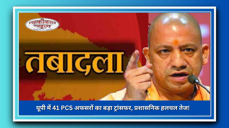 यूपी में 41 PCS अफसरों के ट्रांसफर: प्रशासनिक फेरबदल से कई जिलों में नए अधिकारी तैनात
