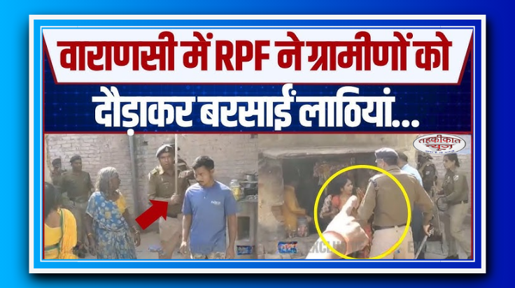 वाराणसी में आरपीएफ का लाठीचार्ज: महिलाओं ने लगाए मारपीट के आरोप, प्रशासन ने दी पीएम सुरक्षा की दलील!
