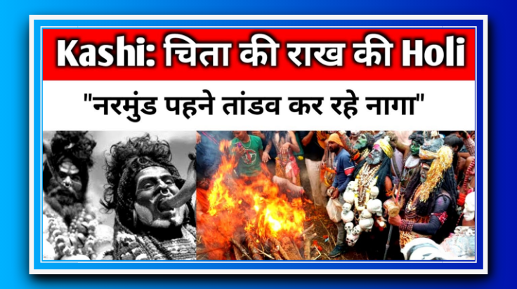 काशी में जलती चिता की राख की होली: नागाओं का तांडव और डमरू की गूंज