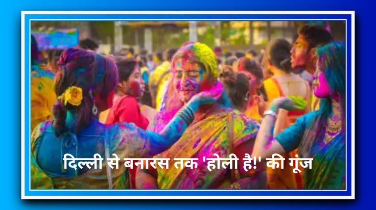 दिल्ली से बनारस तक 'होली है!' की गूंज: विदेशी पर्यटक भी झूमे रंगों में!
